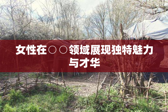 女性在○○领域展现独特魅力与才华