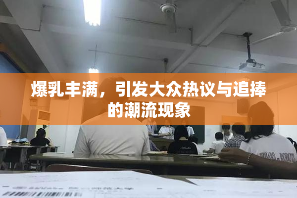 爆乳丰满，引发大众热议与追捧的潮流现象