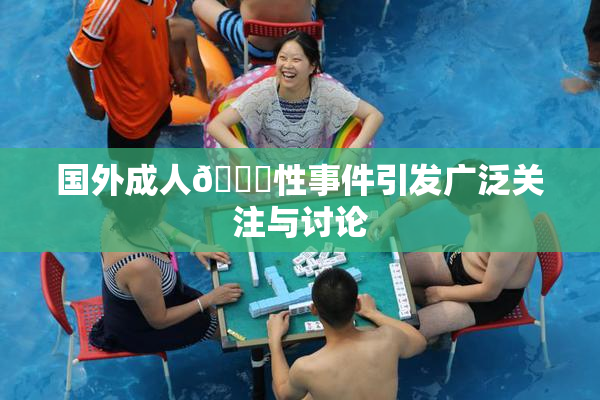 国外成人🔞性事件引发广泛关注与讨论