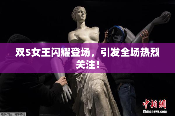 双S女王闪耀登场，引发全场热烈关注！
