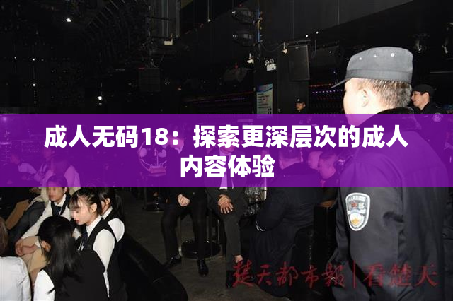 成人无码18：探索更深层次的成人内容体验