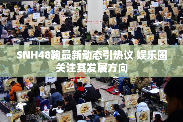 SNH48鞠最新动态引热议 娱乐圈关注其发展方向