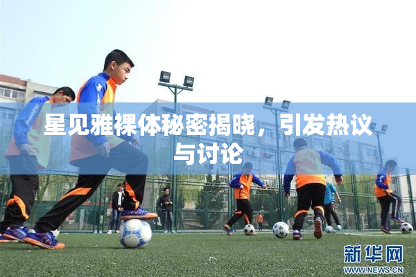 星见雅裸体秘密揭晓，引发热议与讨论