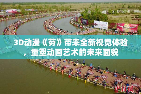 3D动漫《劳》带来全新视觉体验，重塑动画艺术的未来面貌