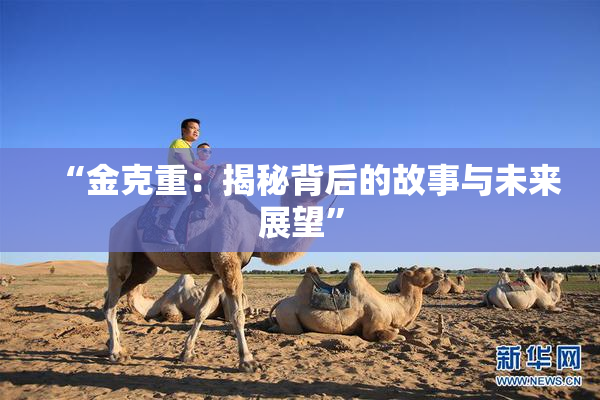 “金克重：揭秘背后的故事与未来展望”
