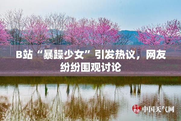 B站“暴躁少女”引发热议，网友纷纷围观讨论