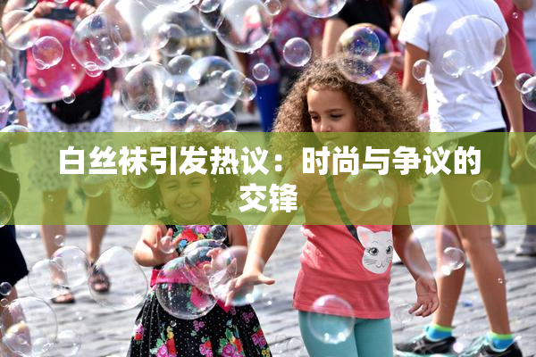 白丝袜引发热议：时尚与争议的交锋