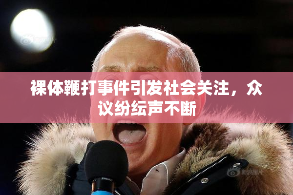裸体鞭打事件引发社会关注，众议纷纭声不断