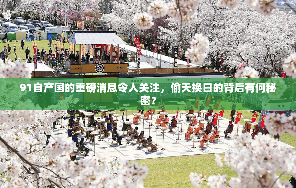 91自产国的重磅消息令人关注，偷天换日的背后有何秘密？