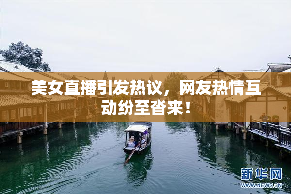 美女直播引发热议，网友热情互动纷至沓来！