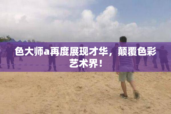 色大师a再度展现才华，颠覆色彩艺术界！