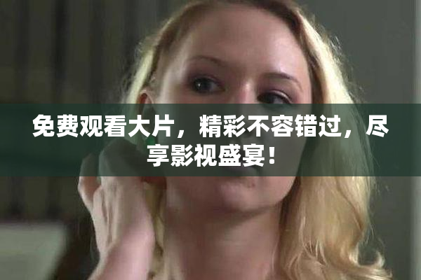 免费观看大片，精彩不容错过，尽享影视盛宴！