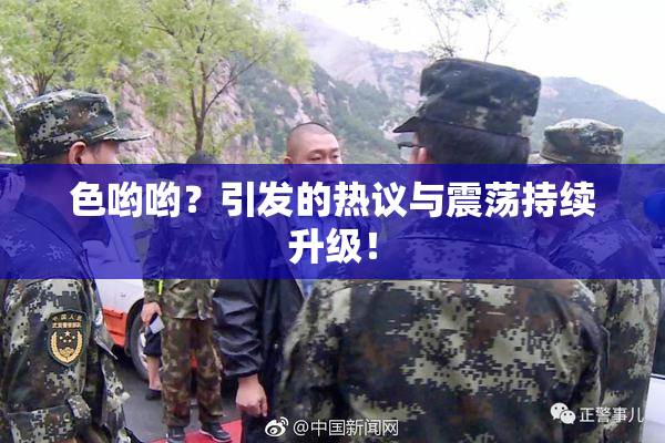 色哟哟？引发的热议与震荡持续升级！