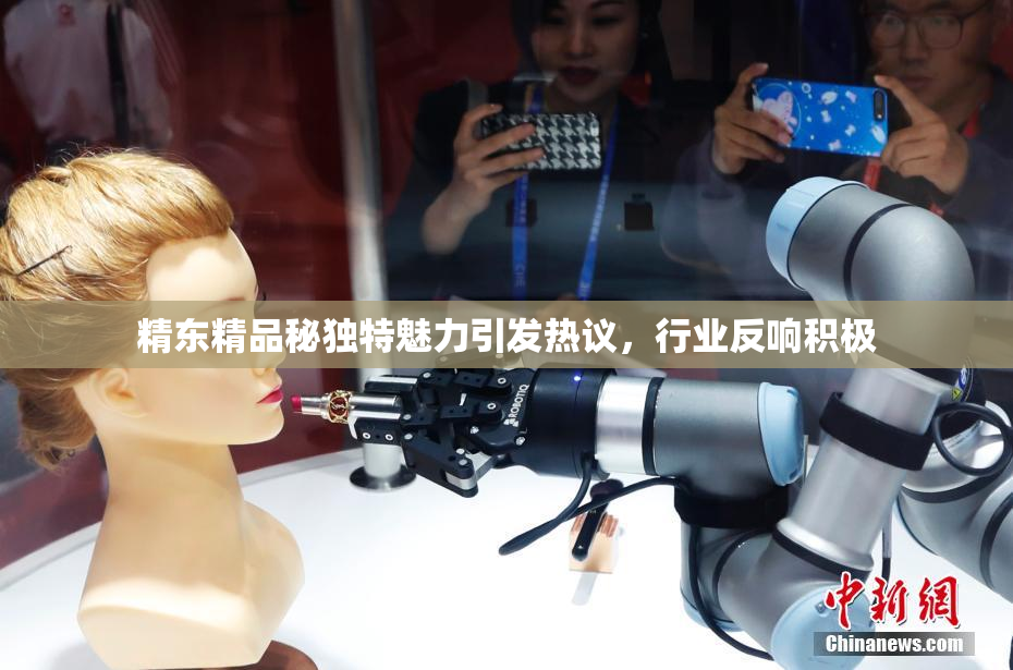 精东精品秘独特魅力引发热议，行业反响积极