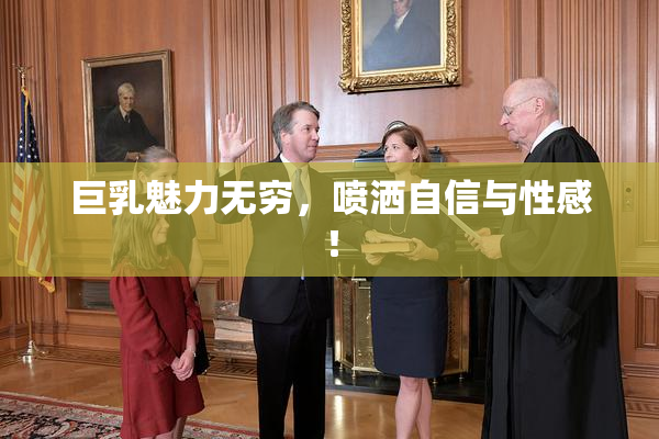 巨乳魅力无穷，喷洒自信与性感！