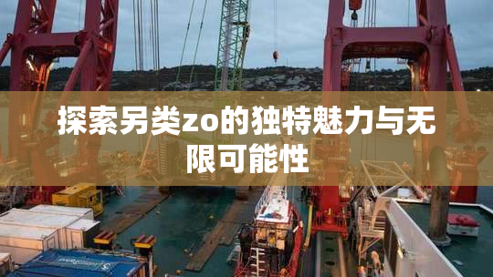 探索另类zo的独特魅力与无限可能性