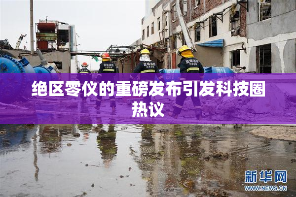 绝区零仪的重磅发布引发科技圈热议