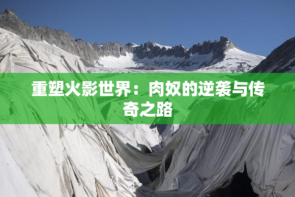 重塑火影世界：肉奴的逆袭与传奇之路