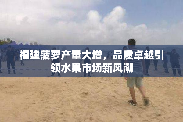福建菠萝产量大增，品质卓越引领水果市场新风潮