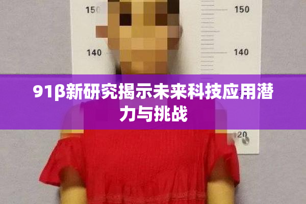 91β新研究揭示未来科技应用潜力与挑战