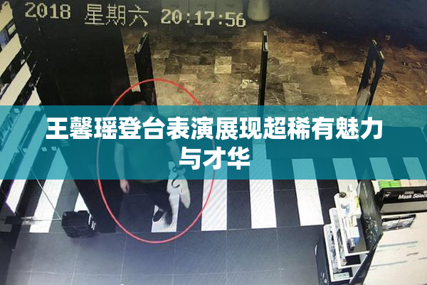 王馨瑶登台表演展现超稀有魅力与才华