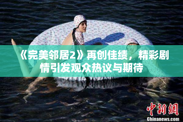 《完美邻居2》再创佳绩，精彩剧情引发观众热议与期待