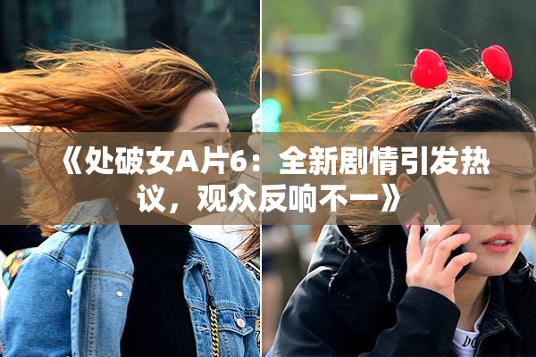 《处破女A片6：全新剧情引发热议，观众反响不一》