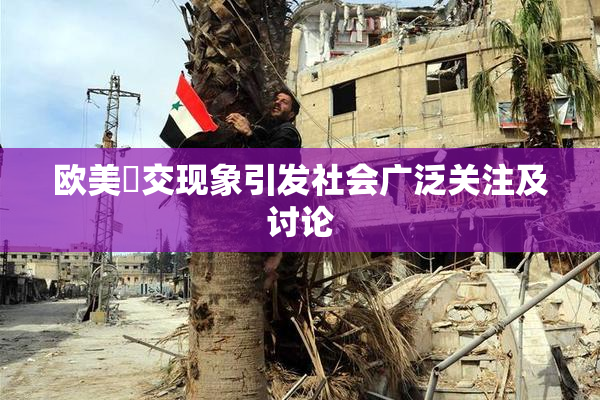 欧美嘼交现象引发社会广泛关注及讨论