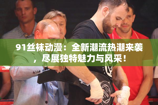 91丝袜动漫：全新潮流热潮来袭，尽展独特魅力与风采！