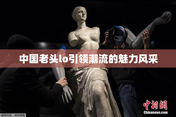 中国老头lo引领潮流的魅力风采