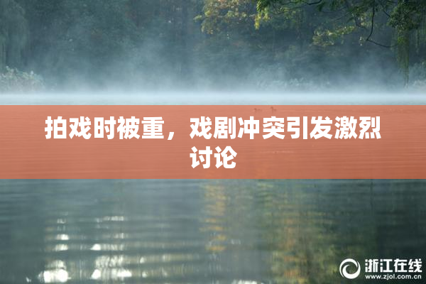 拍戏时被重，戏剧冲突引发激烈讨论
