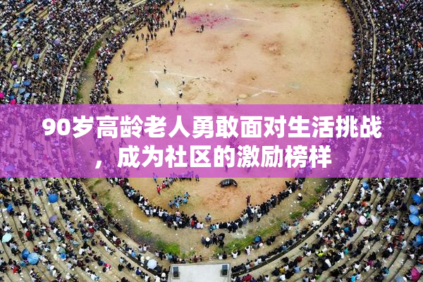 90岁高龄老人勇敢面对生活挑战，成为社区的激励榜样