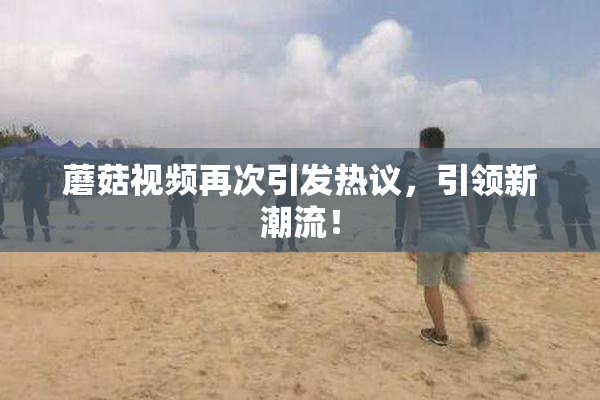 蘑菇视频再次引发热议，引领新潮流！