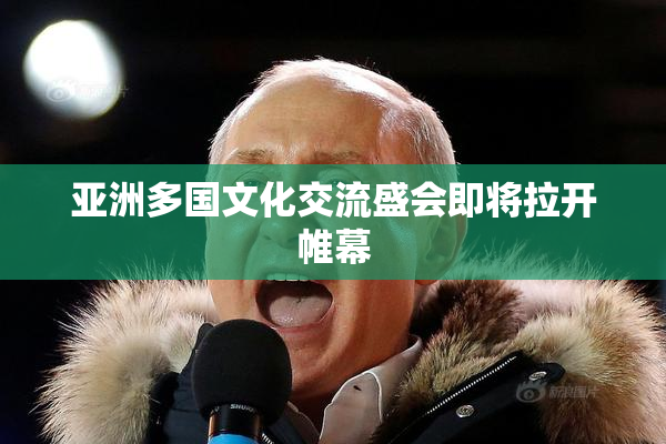 亚洲多国文化交流盛会即将拉开帷幕