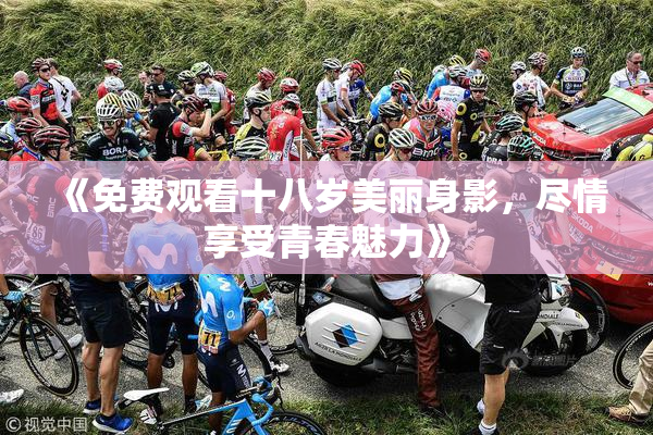 《免费观看十八岁美丽身影，尽情享受青春魅力》