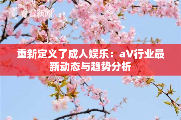 重新定义了成人娱乐：aV行业最新动态与趋势分析