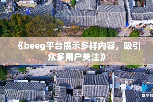 《beeg平台展示多样内容，吸引众多用户关注》