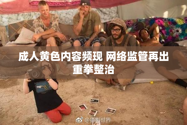 成人黄色内容频现 网络监管再出重拳整治