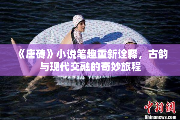 《唐砖》小说笔趣重新诠释，古韵与现代交融的奇妙旅程
