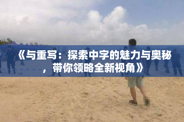 《与重写：探索中字的魅力与奥秘，带你领略全新视角》