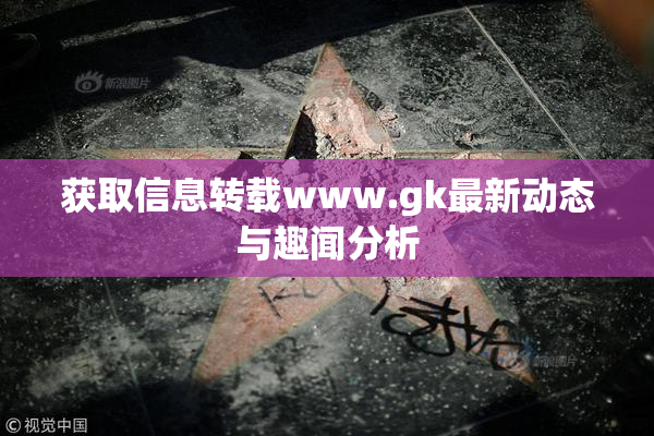 获取信息转载www.gk最新动态与趣闻分析
