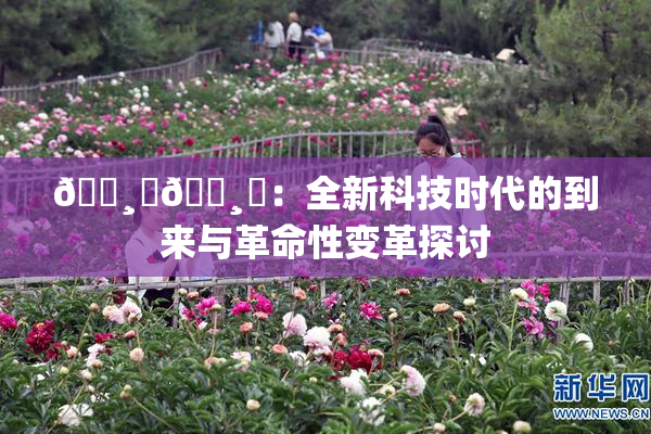 🌸‌🌸‌：全新科技时代的到来与革命性变革探讨
