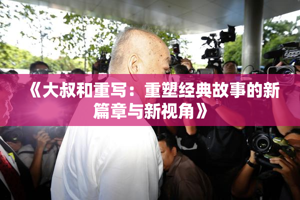 《大叔和重写：重塑经典故事的新篇章与新视角》