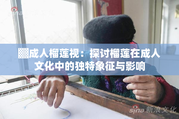 ▓成人榴莲视：探讨榴莲在成人文化中的独特象征与影响