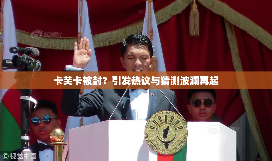 卡芙卡被封？引发热议与猜测波澜再起
