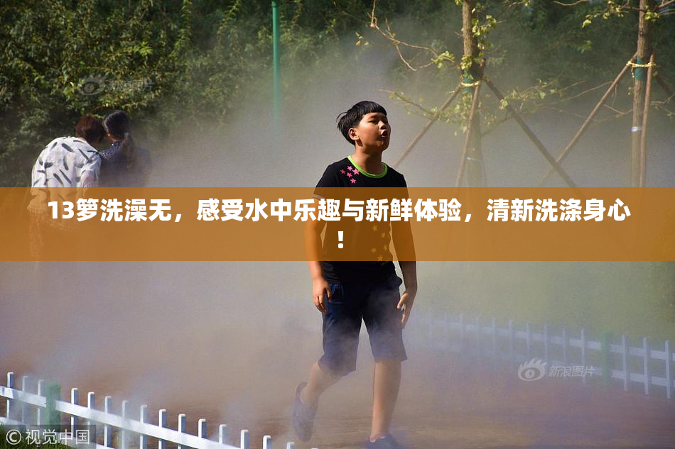 13箩洗澡无，感受水中乐趣与新鲜体验，清新洗涤身心！