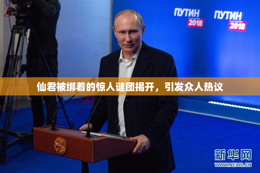 仙君被绑着的惊人谜团揭开，引发众人热议