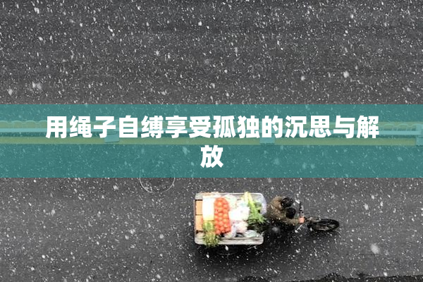 用绳子自缚享受孤独的沉思与解放