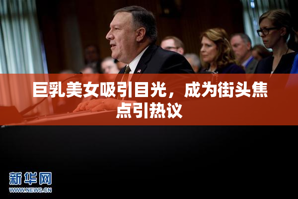 巨乳美女吸引目光，成为街头焦点引热议