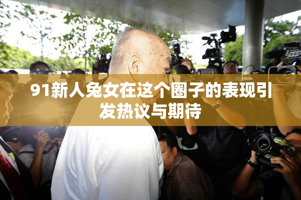 91新人兔女在这个圈子的表现引发热议与期待